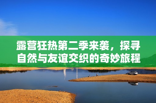 露营狂热第二季来袭，探寻自然与友谊交织的奇妙旅程