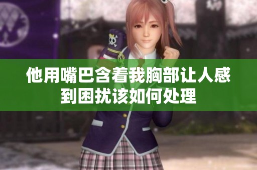 他用嘴巴含着我胸部让人感到困扰该如何处理