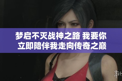 梦启不灭战神之路 我要你 立即陪伴我走向传奇之巅
