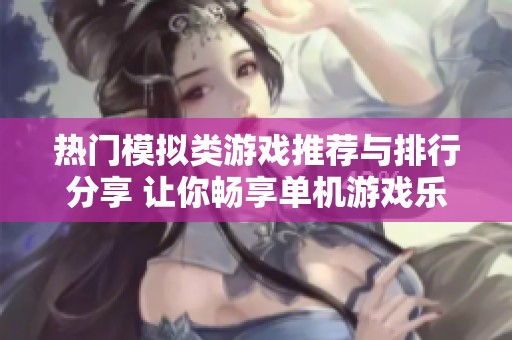 热门模拟类游戏推荐与排行分享 让你畅享单机游戏乐趣