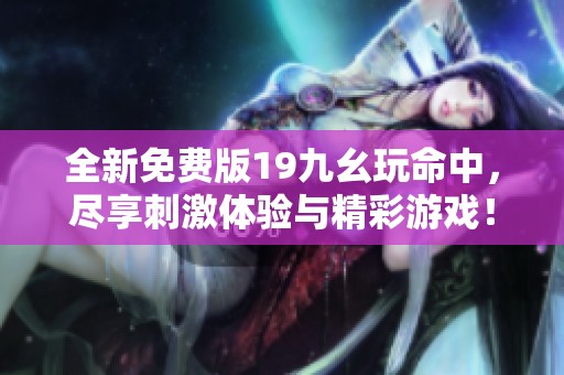 全新免费版19九幺玩命中，尽享刺激体验与精彩游戏！