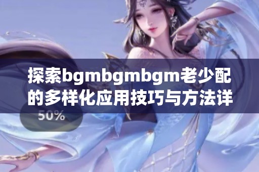 探索bgmbgmbgm老少配的多样化应用技巧与方法详解