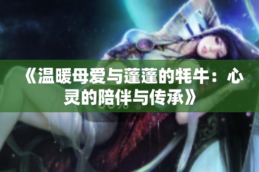 《温暖母爱与蓬蓬的牦牛：心灵的陪伴与传承》