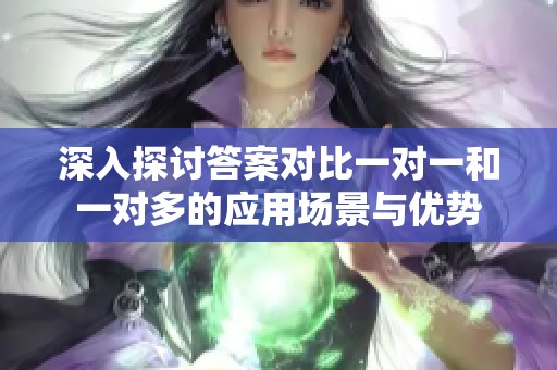 深入探讨答案对比一对一和一对多的应用场景与优势