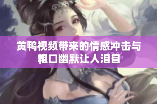 黄鸭视频带来的情感冲击与粗口幽默让人泪目