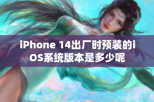 iPhone 14出厂时预装的iOS系统版本是多少呢