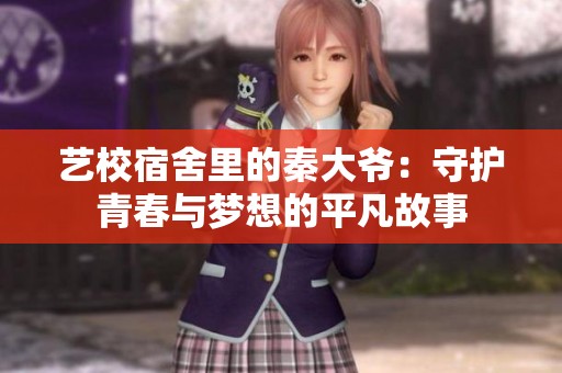 艺校宿舍里的秦大爷：守护青春与梦想的平凡故事