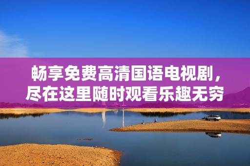畅享免费高清国语电视剧，尽在这里随时观看乐趣无穷