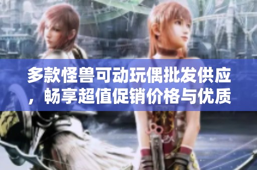 多款怪兽可动玩偶批发供应，畅享超值促销价格与优质产地货源