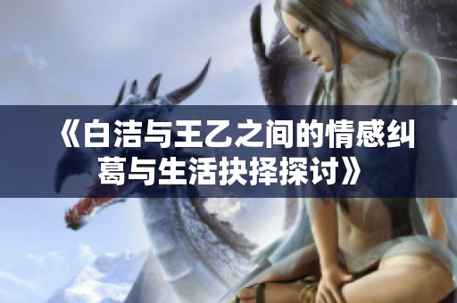 《白洁与王乙之间的情感纠葛与生活抉择探讨》