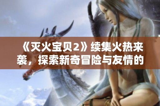 《灭火宝贝2》续集火热来袭，探索新奇冒险与友情的故事