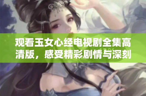 观看玉女心经电视剧全集高清版，感受精彩剧情与深刻情感