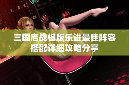 三国志战棋版乐进最佳阵容搭配详细攻略分享