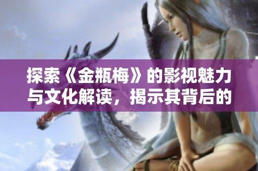探索《金瓶梅》的影视魅力与文化解读，揭示其背后的深刻意义