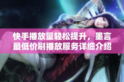 快手播放量轻松提升，墨言最低价刷播放服务详细介绍