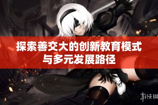 探索善交大的创新教育模式与多元发展路径