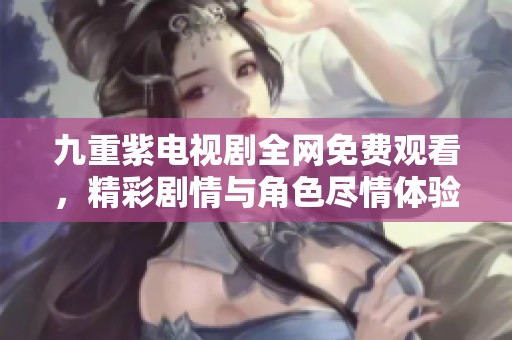 九重紫电视剧全网免费观看，精彩剧情与角色尽情体验！