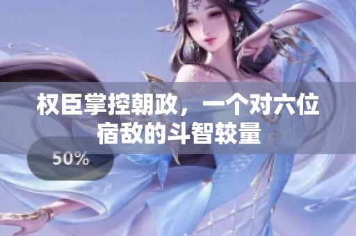 权臣掌控朝政，一个对六位宿敌的斗智较量