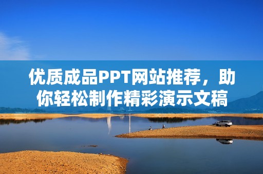优质成品PPT网站推荐，助你轻松制作精彩演示文稿