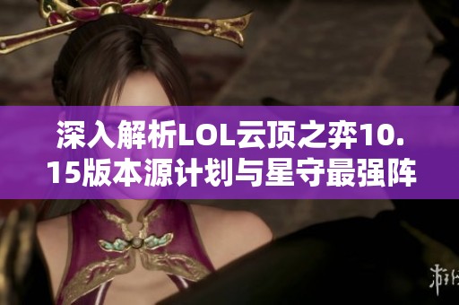 深入解析LOL云顶之弈10.15版本源计划与星守最强阵容组合攻略