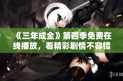 《三年成全》第四季免费在线播放，看精彩剧情不容错过