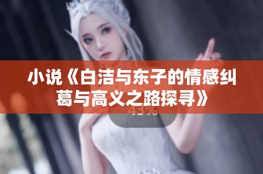 小说《白洁与东子的情感纠葛与高义之路探寻》