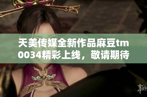 天美传媒全新作品麻豆tm0034精彩上线，敬请期待