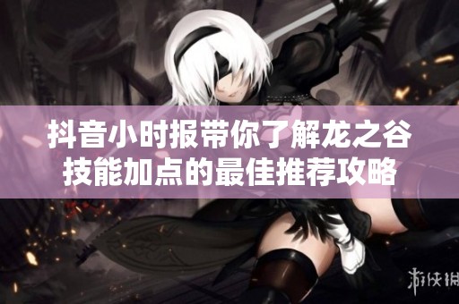 抖音小时报带你了解龙之谷技能加点的最佳推荐攻略