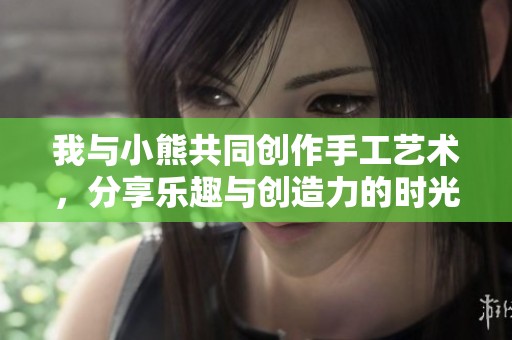我与小熊共同创作手工艺术，分享乐趣与创造力的时光