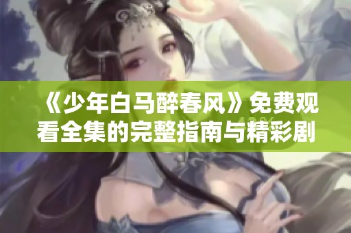 《少年白马醉春风》免费观看全集的完整指南与精彩剧情解析