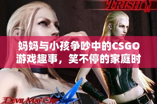 妈妈与小孩争吵中的CSGO游戏趣事，笑不停的家庭时刻