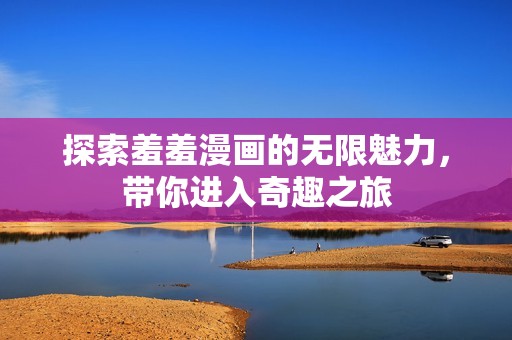 探索羞羞漫画的无限魅力，带你进入奇趣之旅