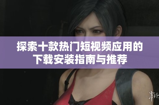探索十款热门短视频应用的下载安装指南与推荐