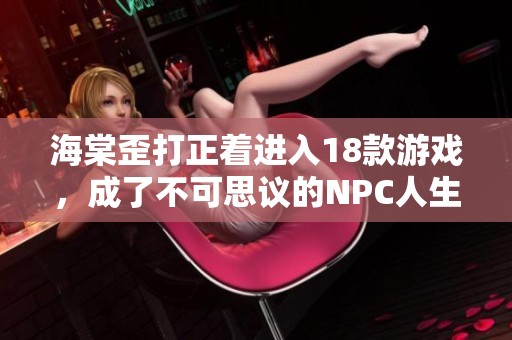 海棠歪打正着进入18款游戏，成了不可思议的NPC人生探索