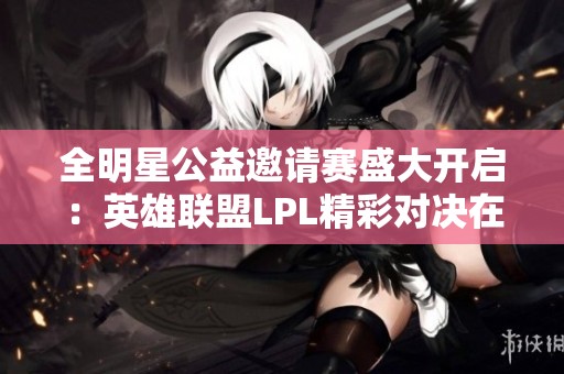 全明星公益邀请赛盛大开启：英雄联盟LPL精彩对决在虎扑社区上演