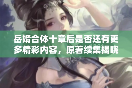 岳婿合体十章后是否还有更多精彩内容，原著续集揭晓