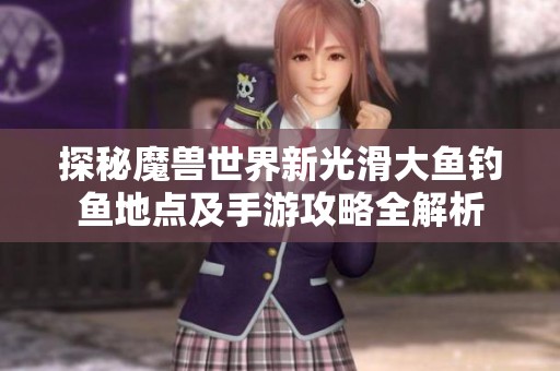 探秘魔兽世界新光滑大鱼钓鱼地点及手游攻略全解析