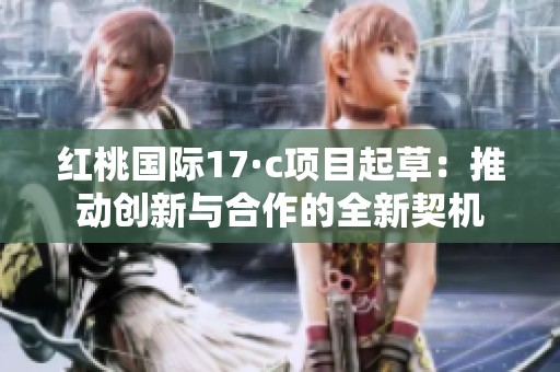 红桃国际17·c项目起草：推动创新与合作的全新契机