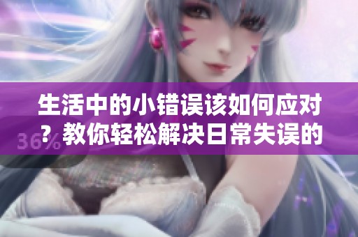 生活中的小错误该如何应对？教你轻松解决日常失误的方法与技巧