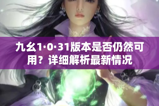 九幺1·0·31版本是否仍然可用？详细解析最新情况