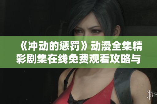 《冲动的惩罚》动漫全集精彩剧集在线免费观看攻略与推荐