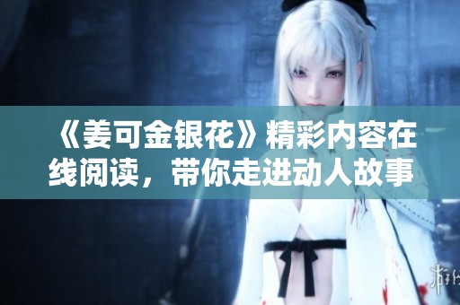 《姜可金银花》精彩内容在线阅读，带你走进动人故事世界