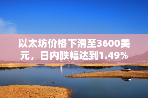 以太坊价格下滑至3600美元，日内跌幅达到1.49%
