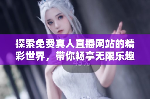 探索免费真人直播网站的精彩世界，带你畅享无限乐趣