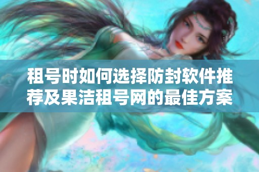 租号时如何选择防封软件推荐及果洁租号网的最佳方案分析