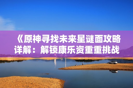 《原神寻找未来星谜面攻略详解：解锁康乐资重重挑战》