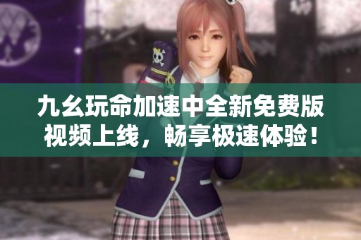 九幺玩命加速中全新免费版视频上线，畅享极速体验！