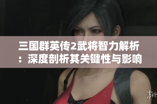 三国群英传2武将智力解析：深度剖析其关键性与影响力