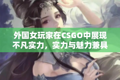 外国女玩家在CSGO中展现不凡实力，实力与魅力兼具