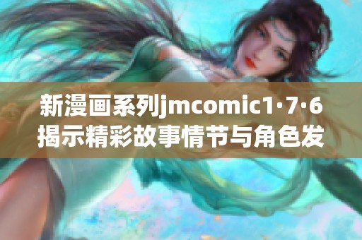 新漫画系列jmcomic1·7·6揭示精彩故事情节与角色发展动态
